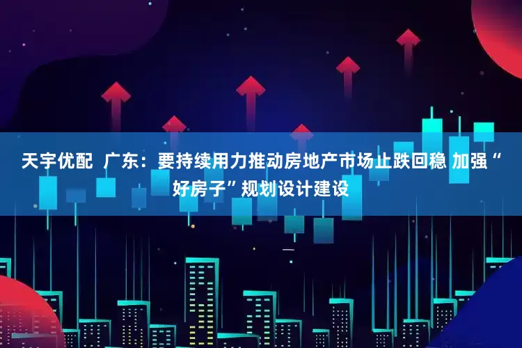 天宇优配  广东：要持续用力推动房地产市场止跌回稳 加强“好房子”规划设计建设