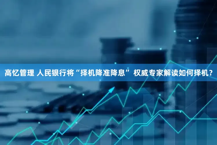 高忆管理 人民银行将“择机降准降息” 权威专家解读如何择机？