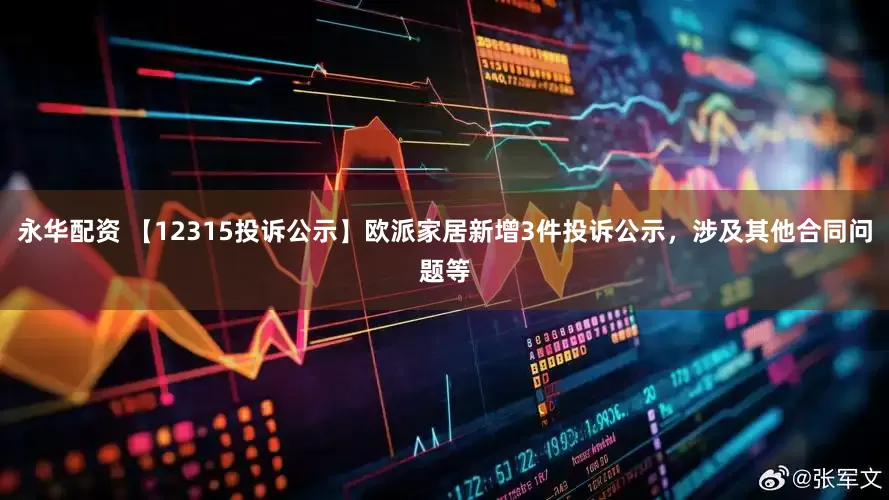 永华配资 【12315投诉公示】欧派家居新增3件投诉公示，涉及其他合同问题等