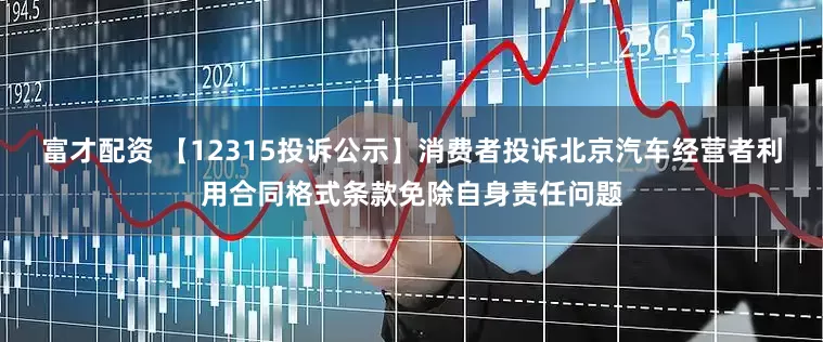 富才配资 【12315投诉公示】消费者投诉北京汽车经营者利用合同格式条款免除自身责任问题
