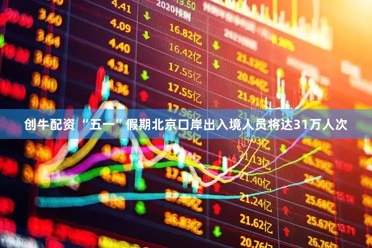 创牛配资 “五一”假期北京口岸出入境人员将达31万人次