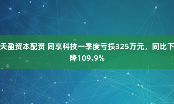 天盈资本配资 同享科技一季度亏损325万元，同比下降109.9%