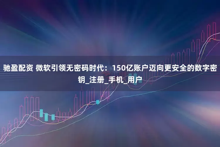 驰盈配资 微软引领无密码时代：150亿账户迈向更安全的数字密钥_注册_手机_用户