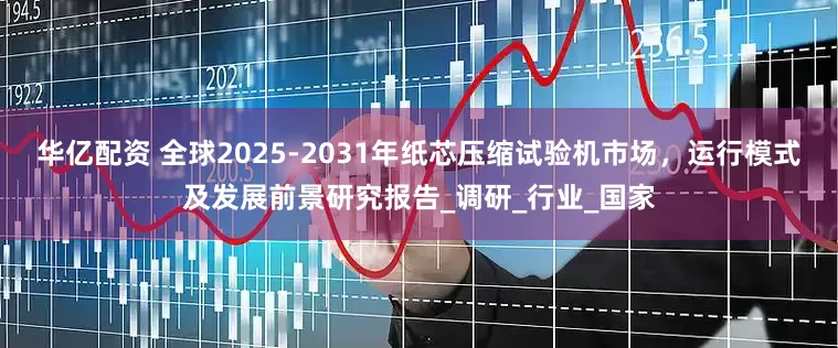 华亿配资 全球2025-2031年纸芯压缩试验机市场，运行模式及发展前景研究报告_调研_行业_国家