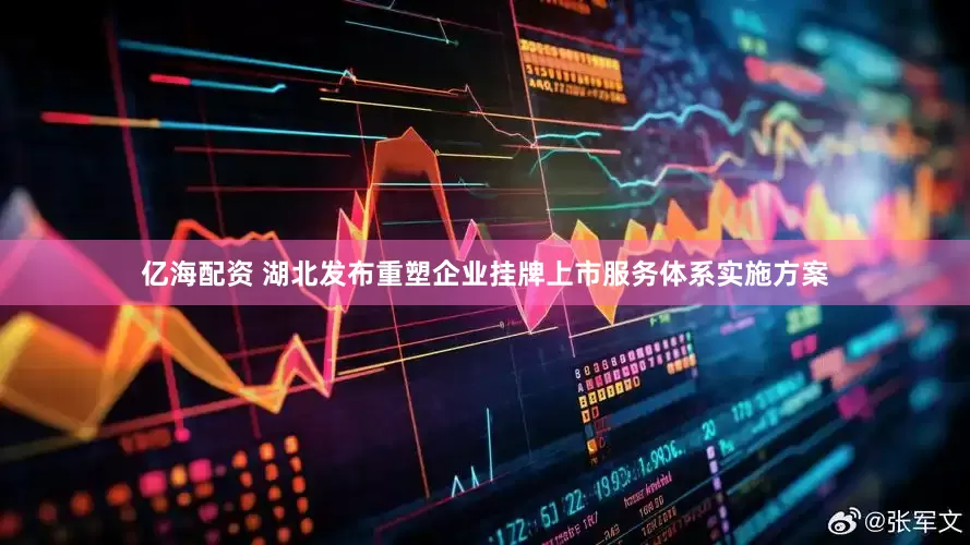 亿海配资 湖北发布重塑企业挂牌上市服务体系实施方案