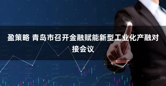 盈策略 青岛市召开金融赋能新型工业化产融对接会议