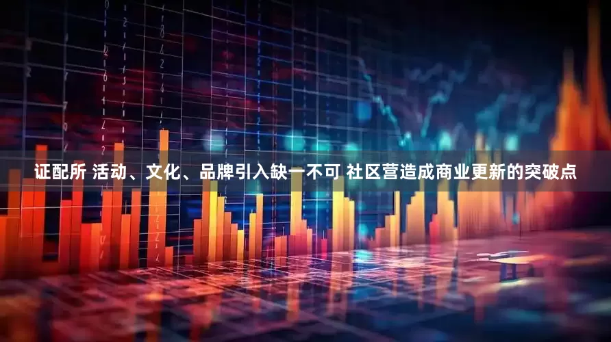 证配所 活动、文化、品牌引入缺一不可 社区营造成商业更新的突破点