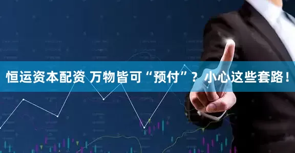恒运资本配资 万物皆可“预付”？小心这些套路！