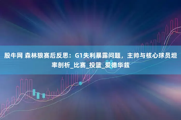 股牛网 森林狼赛后反思：G1失利暴露问题，主帅与核心球员坦率剖析_比赛_投篮_爱德华兹