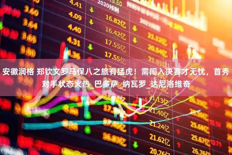 安徽润格 郑钦文罗马保八之旅有猛虎！需闯入决赛才无忧，首秀对手状态火热_巴多萨_纳瓦罗_达尼洛维奇