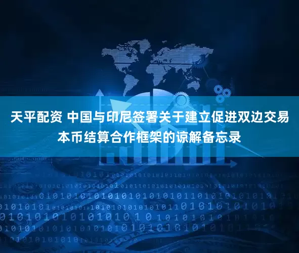天平配资 中国与印尼签署关于建立促进双边交易本币结算合作框架的谅解备忘录