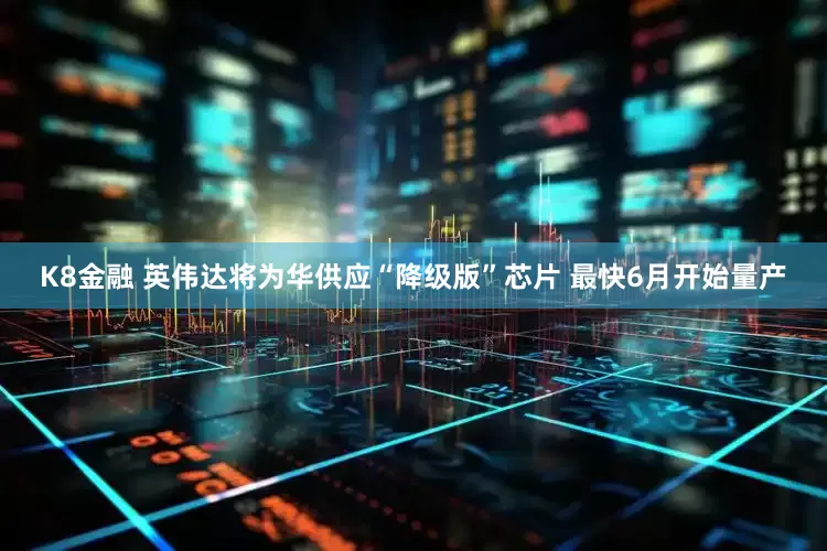 K8金融 英伟达将为华供应“降级版”芯片 最快6月开始量产