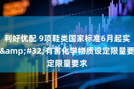 利好优配 9项鞋类国家标准6月起实施&#32;有害化学物质设定限量要求