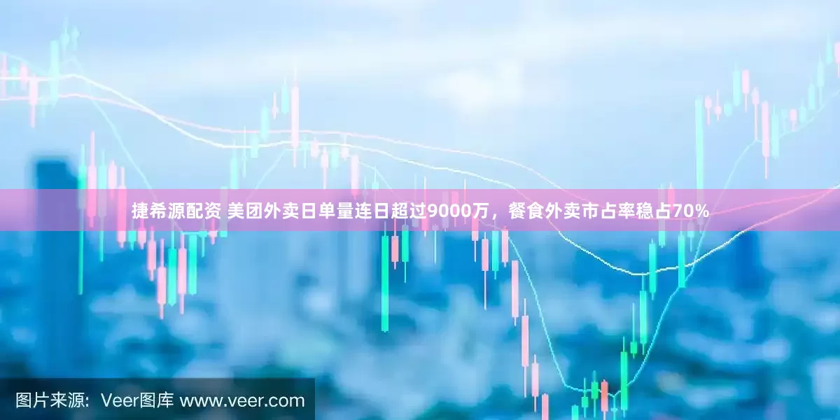 捷希源配资 美团外卖日单量连日超过9000万，餐食外卖市占率稳占70%