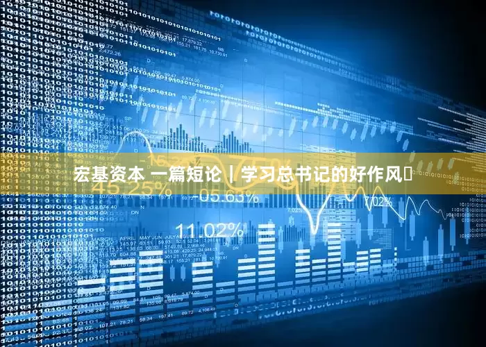 宏基资本 一篇短论｜学习总书记的好作风⑭