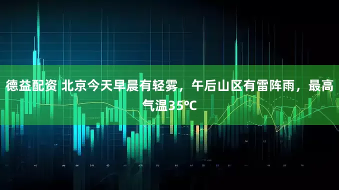 德益配资 北京今天早晨有轻雾，午后山区有雷阵雨，最高气温35℃