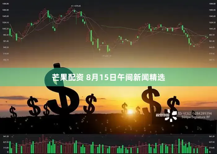 芒果配资 8月15日午间新闻精选