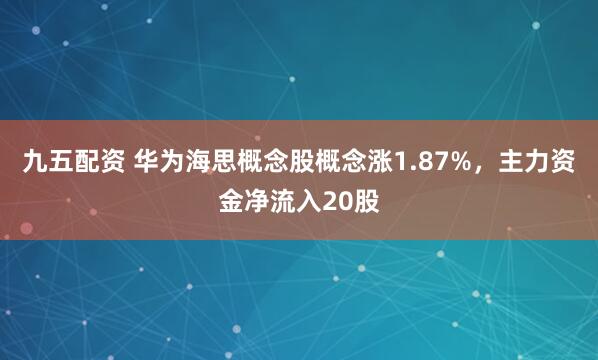 九五配资 华为海思概念股概念涨1.87%，主力资金净流入20股