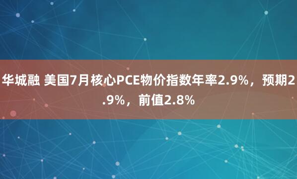 华城融 美国7月核心PCE物价指数年率2.9%，预期2.9%，前值2.8%