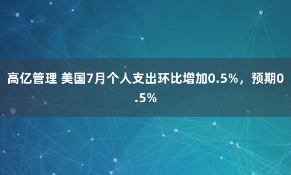 高亿管理 美国7月个人支出环比增加0.5%，预期0.5%