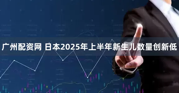广州配资网 日本2025年上半年新生儿数量创新低