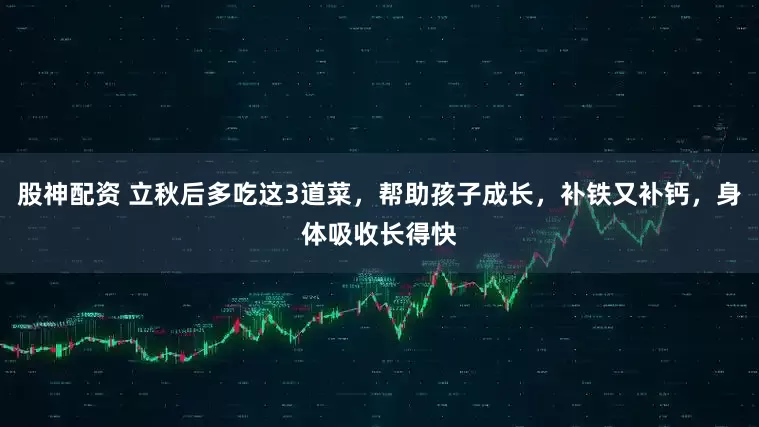 股神配资 立秋后多吃这3道菜，帮助孩子成长，补铁又补钙，身体吸收长得快