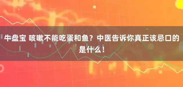 牛盘宝 咳嗽不能吃蛋和鱼？中医告诉你真正该忌口的是什么！