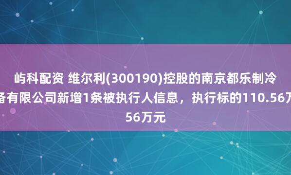 屿科配资 维尔利(300190)控股的南京都乐制冷设备有限公司新增1条被执行人信息，执行标的110.56万元
