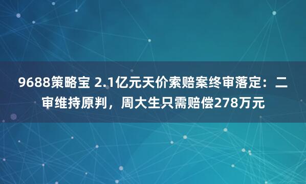 9688策略宝 2.1亿元天价索赔案终审落定：二审维持原判，周大生只需赔偿278万元