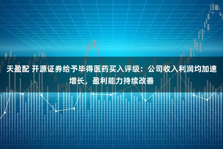 天盈配 开源证券给予毕得医药买入评级：公司收入利润均加速增长，盈利能力持续改善