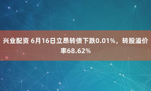 兴业配资 6月16日立昂转债下跌0.01%，转股溢价率68.62%