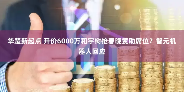 华楚新起点 开价6000万和宇树抢春晚赞助席位？智元机器人回应