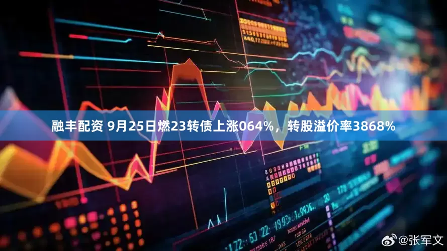 融丰配资 9月25日燃23转债上涨064%，转股溢价率3868%
