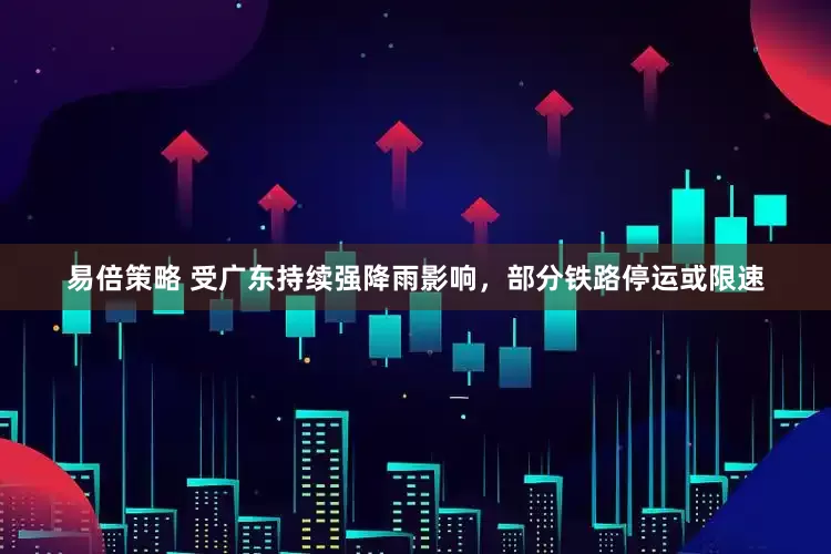 易倍策略 受广东持续强降雨影响，部分铁路停运或限速