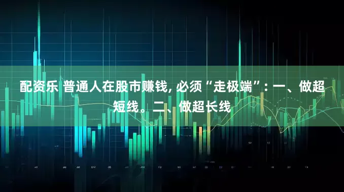 配资乐 普通人在股市赚钱, 必须“走极端”: 一、做超短线。二、做超长线