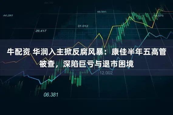 牛配资 华润入主掀反腐风暴：康佳半年五高管被查，深陷巨亏与退市困境